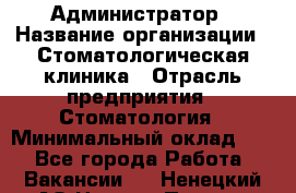 Администратор › Название организации ­ Стоматологическая клиника › Отрасль предприятия ­ Стоматология › Минимальный оклад ­ 1 - Все города Работа » Вакансии   . Ненецкий АО,Нижняя Пеша с.